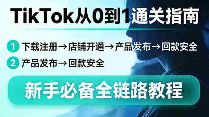 （17690期）TikTok从0到1通关指南：下载注册→店铺开通→产品发布→回款安全，新手必备全链路教程-有道网创