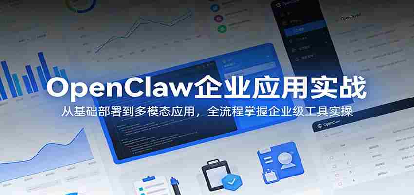 OpenClaw企业应用实战：从基础部署到多模态应用，全流程掌握企业级工具实操-有道网创