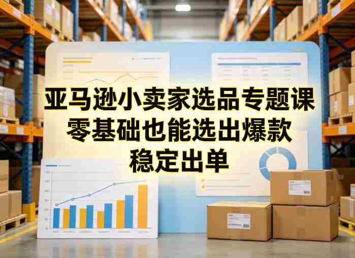 亚马逊小卖家选品专题课，零基础也能选出爆款，稳定出单-有道网创