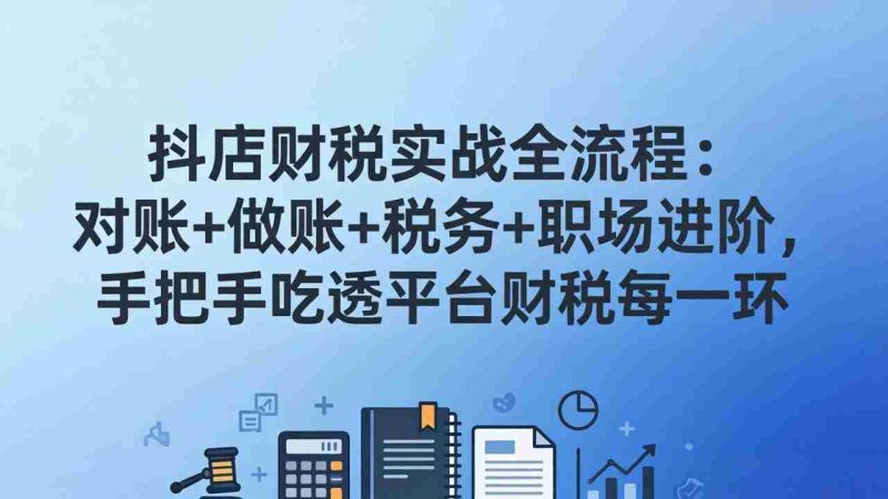 （17677期）抖店财税实操全流程：对账+做账+税务+职场进阶，手把手吃透平台财税每一环-有道网创