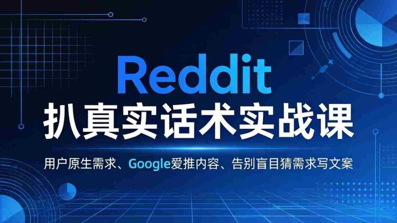 （17810期）Reddit 扒真实话术实战课：用用户原生需求做 Google 爱推内容，告别盲目猜需求写文案-有道网创