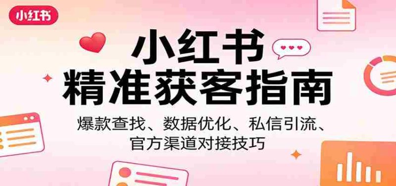 小红书精准获客指南：爆款查找、数据优化、私信引流、官方渠道对接技巧-有道网创