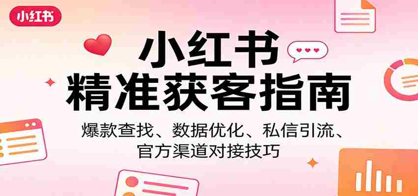 小红书精准获客指南：爆款查找、数据优化、私信引流、官方渠道对接技巧-有道网创