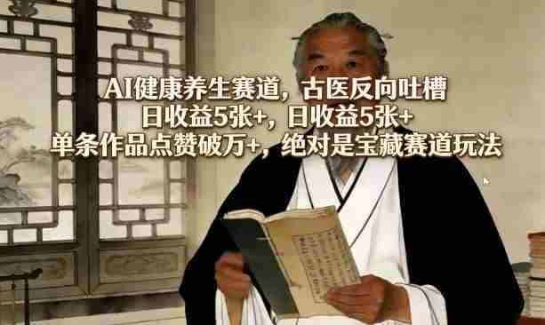 AI健康养生赛道,古医反向吐槽,日收益5张+,单条作品点赞破万+,绝对是宝藏赛道玩法-有道网创