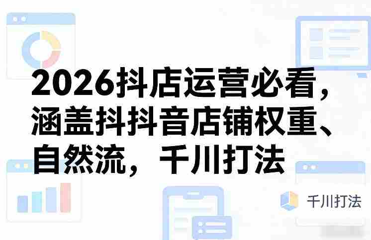2026抖店运营必看,涵盖抖音店铺权重、自然流,千川打法