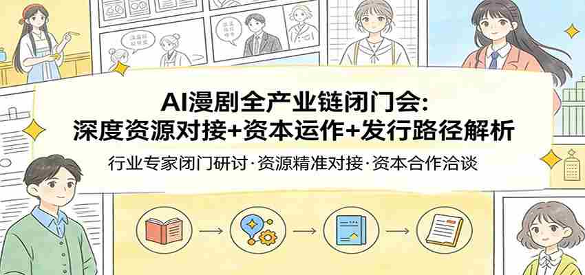 AI漫剧全产业链闭门会：深度资源对接+资本运作+发行路径解析-有道网创
