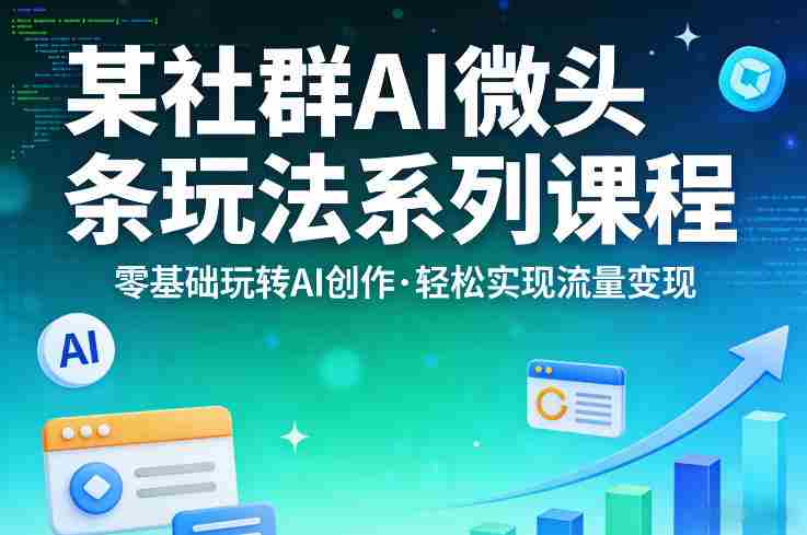某社群的AI微头条玩法系列课程,零基础玩转AI创作,轻松实现流量变现-有道网创