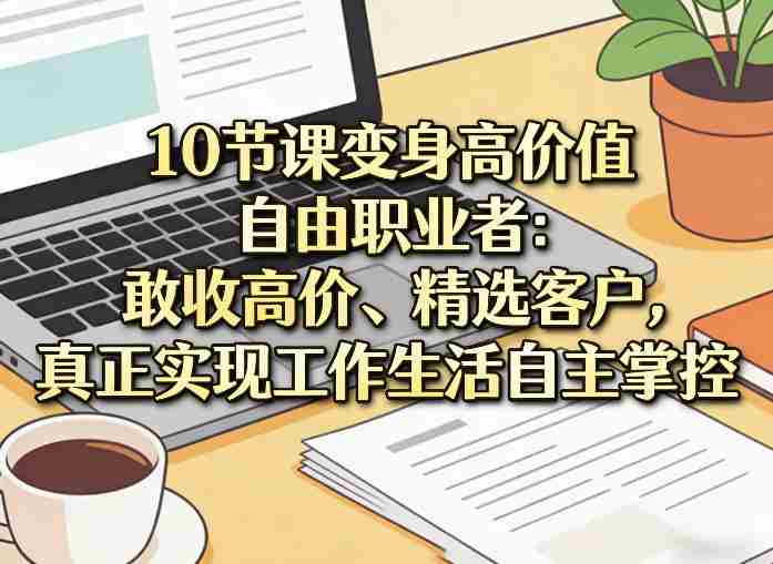 10节课变身高价值自由职业者：敢收高价、精选客户，真正实现工作生活自主掌控-有道网创