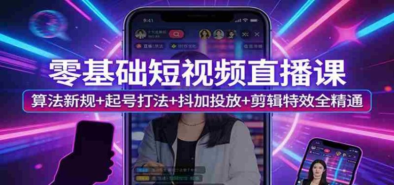 零基础短视频直播课：算法新规+起号打法+抖加投放+剪辑特效全精通-有道网创