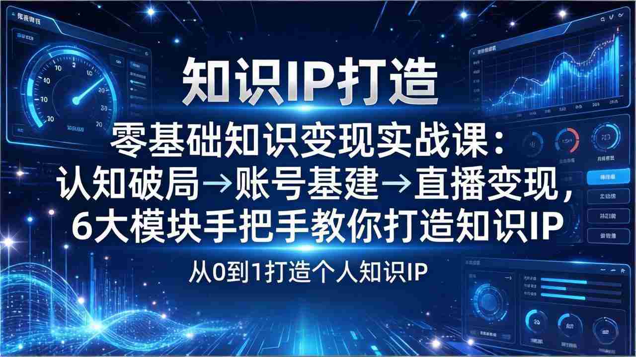 （17741期）零基础知识IP变现实战课：认知破局→账号基建→直播变现，6大模块手把手教你打造知识IP-有道网创