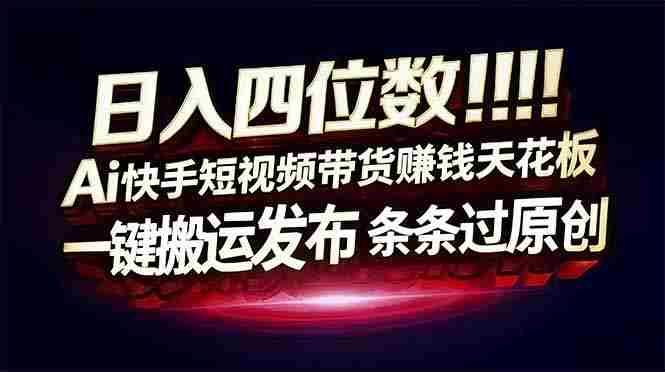 (17610期)日入四位数!快手平台Ai全自动带货赚米,一刀不剪黑科技搬运,一键发布过原创-有道网创