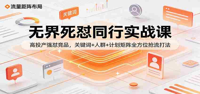 无界死怼同行实战课：高投产强怼竞品，关键词+人群+计划矩阵全方位抢流打法-有道网创
