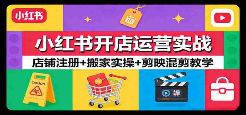 小红书开店运营实战:店铺注册+搬家实操+剪映混剪教学-有道网创