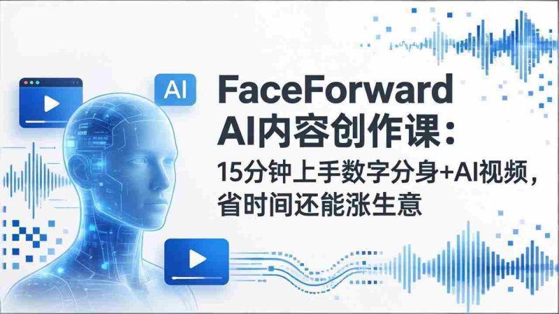 （17681期）FaceForward AI内容创作课：15分钟上手数字分身+AI视频，省时间还能涨生意-有道网创