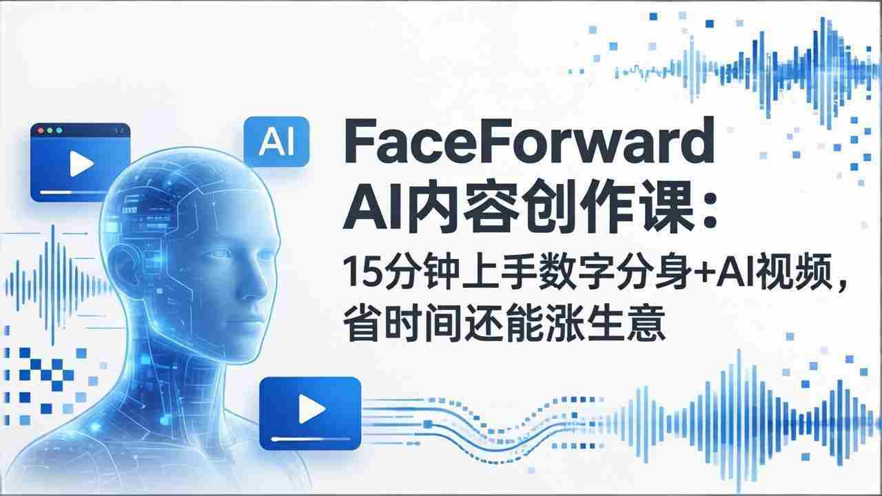 （17681期）FaceForward AI内容创作课：15分钟上手数字分身+AI视频，省时间还能涨生意-有道网创