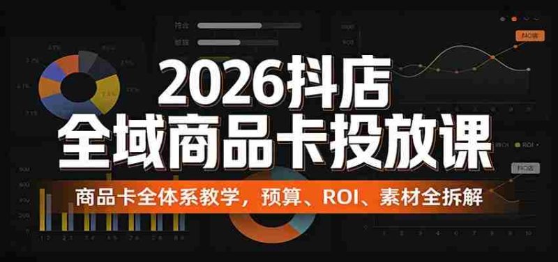 2026抖店全域商品卡投放课：商品卡全体系教学，预算、ROI、素材全拆解-有道网创