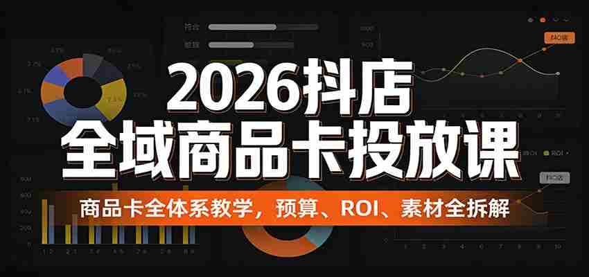 2026抖店全域商品卡投放课：商品卡全体系教学，预算、ROI、素材全拆解-有道网创