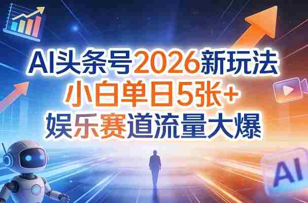 AI头条号2026新玩法,小白单日5张+,娱乐赛道流量大爆-有道网创