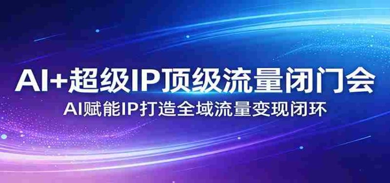 AI+超级IP顶级流量闭门会：AI赋能IP打造全域流量变现闭环-有道网创