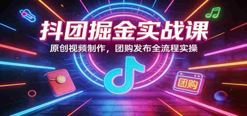 抖团掘金实战课:原创视频制作,团购发布全流程实操-有道网创