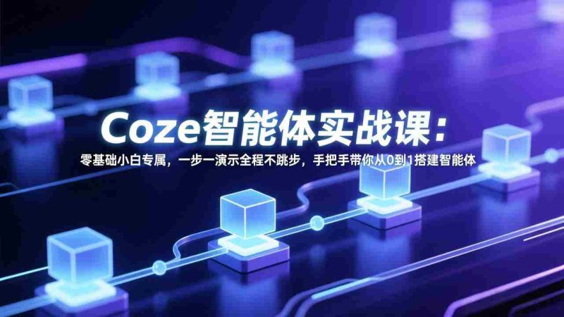 （17579期） Coze智能体实战课：零基础小白专属，一步一演示全程不跳步，手把手带你从0到1搭建智能体-有道网创