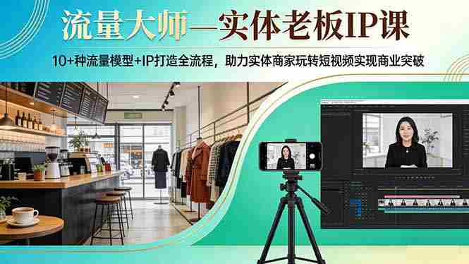 (17638期)流量大师—实体老板IP课:10+种流量模型+IP打造全流程,助力实体商家玩转短视频实现商业突破-有道网创