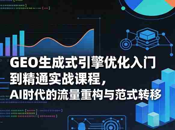GEO生成式引擎优化入门到精通实战课程,AI时代的流量重构与范式转移-有道网创