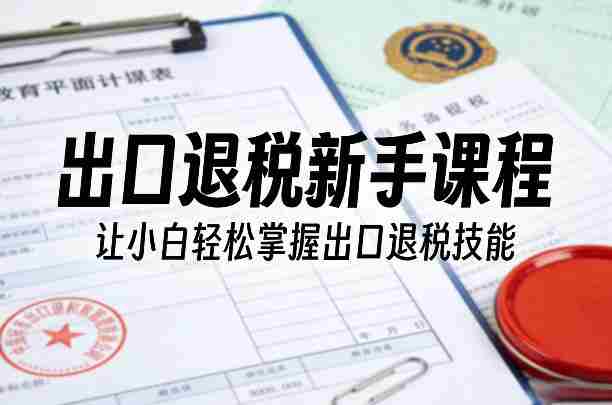 出口退税新手课程，让小白轻松掌握出口退税技能-有道网创