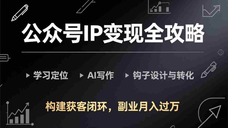 （17523期）公众号IP变现全攻略-更新，学习定位、AI写作、钩子设计与转化，构建获客闭环，副业月入过万-有道网创