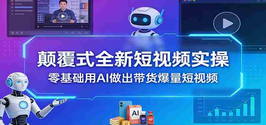 颠覆式全新短视频实操，零基础用AI做出带货爆量短视频-有道网创
