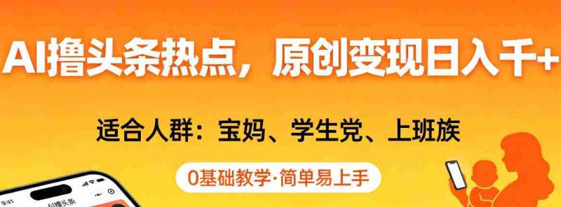 AI撸头条热点，原创变现日入1k+，适合人群:宝妈、学生党、上班族，0基础教学，简单易上手【揭秘】-有道网创