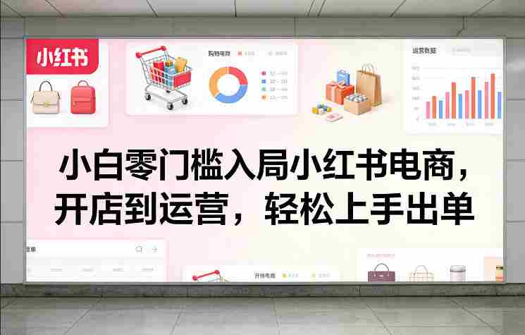 小白零门槛入局小红书电商,开店到运营,轻松上手出单-有道网创