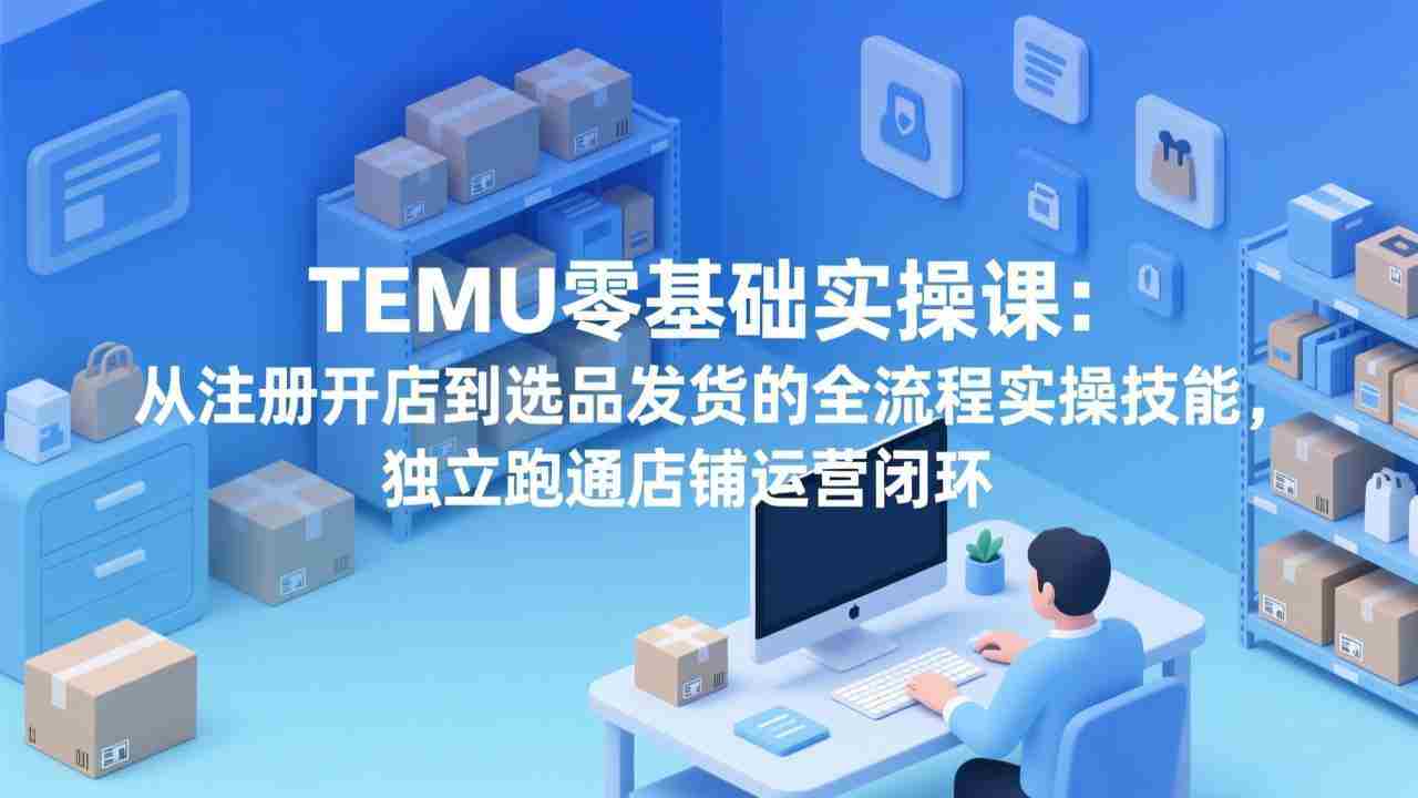 （17568期）TEMU零基础实操课：从注册开店到选品发货的全流程实操技能，独立跑通店铺运营闭环-有道网创