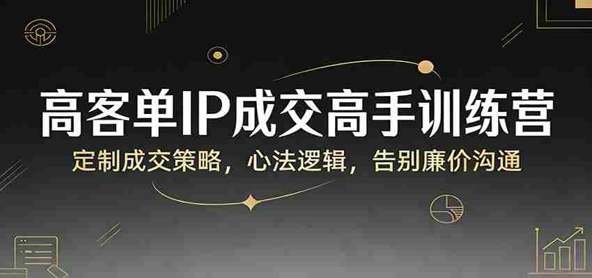 高客单IP成交高手训练营：定制成交策略，心法逻辑，告别廉价沟通-有道网创