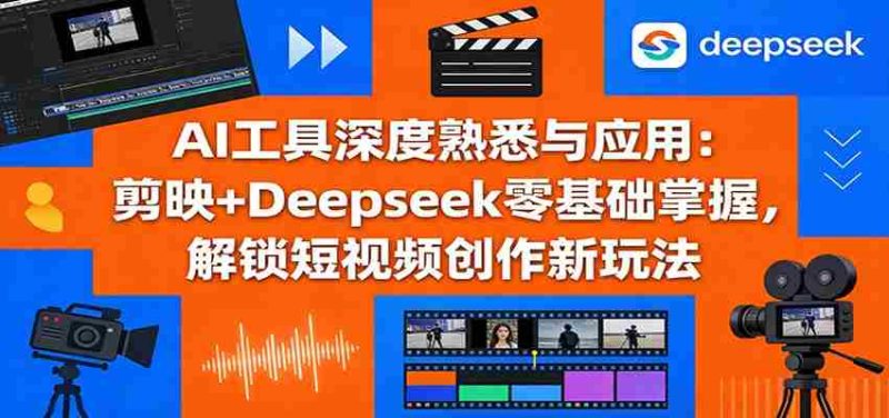 AI工具深度熟悉与应用：剪映+Deepseek零基础掌握，解锁短视频创作新玩法-有道网创