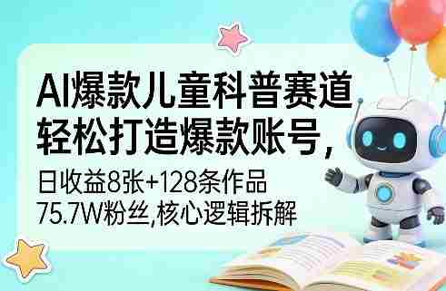 AI爆款儿童科普赛道，轻松打造爆款账号，日收益8张+128条作品75.7W粉丝，核心逻辑拆解-有道网创