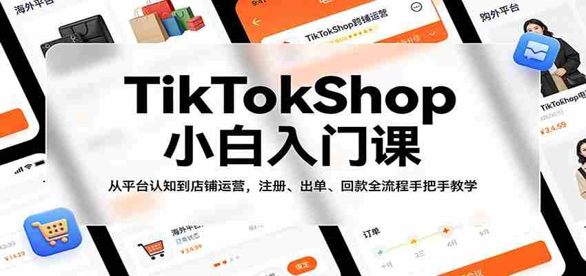 TikTokShop小白入门课：从平台认知到店铺运营，注册、出单、回款全流程手把手教学-有道网创