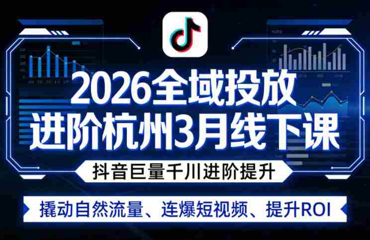 2026全域投放进阶杭州3月线下课,抖音巨量千川进阶提升,撬动自然流量、连爆短视频、提升ROI-有道网创