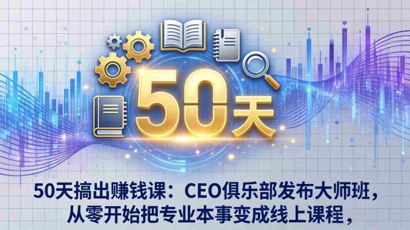 (17712期)50天搞出赚钱课:CEO俱乐部发布大师班,从零开始把专业本事变成线上课程-有道网创