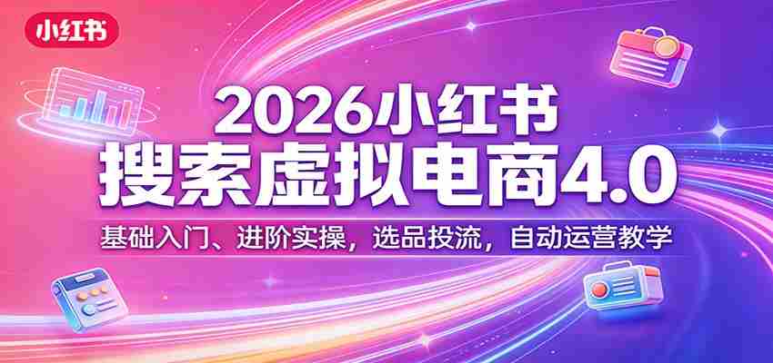 2026小红书搜索虚拟电商4.0：基础入门、进阶实操，选品投流，自动运营教学-有道网创