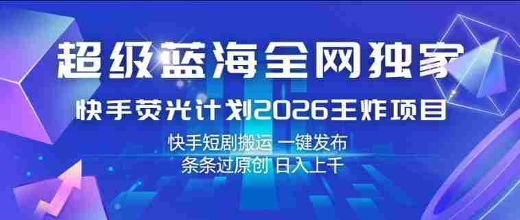 超级蓝海全网独家,快手荧光计划2026王炸项目,日入1k+,快手短剧搬运,一键发布,条条过原创【揭秘】-有道网创