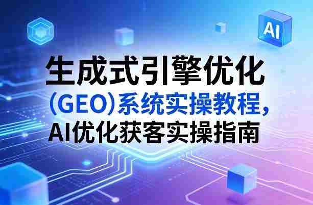 生成式引擎优化(GEO)系统实操教程,AI优化获客实操指南-有道网创