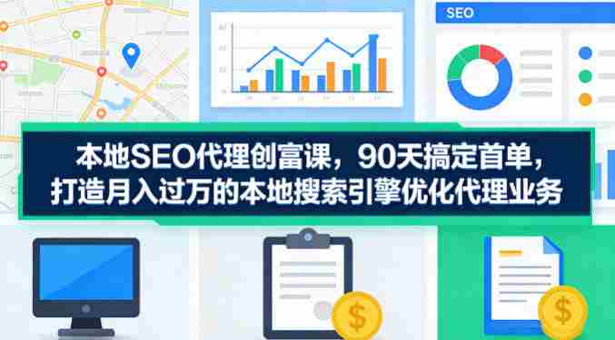 本地SEO代理创富课，90天搞定首单，助您打造月入过W的本地搜索引擎优化代理业务-有道网创