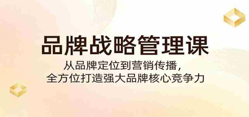 品牌战略管理课:从品牌定位到营销传播,全方位打造强大品牌核心竞争力-有道网创