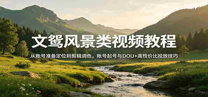 风景视频创作教程：从账号准备定位到剪辑调色，账号起号与DOU+高性价比投放技巧-有道网创