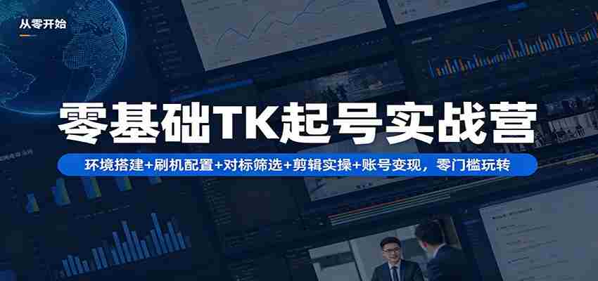 零基础TK起号实战营：环境搭建+ 刷机配置+对标筛选+剪辑实操+账号变现，零门槛玩转-有道网创