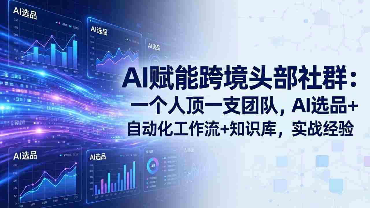 （18164期）AI赋能跨境头部社群-更新4月23：一个人顶一支团队，AI选品+自动化工作流+知识库，实战经验-有道网创