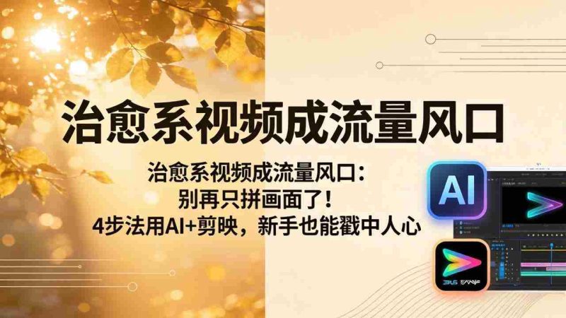 (18219期)治愈系视频成流量风口:别再只拼画面了!4步法用AI+剪映,新手也能戳中人心-有道网创