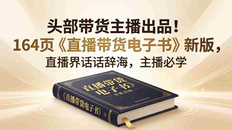 （18056期）头部带货主播出品！164页《直播带货电子书》新版，直播界话术辞海，主播必学-有道网创