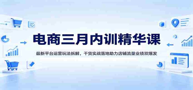 电商三月内训精华课：最新平台运营玩法拆解，干货实战落地助力店铺流量业绩双爆发-有道网创